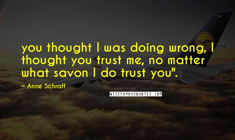 Anne Schraff Quotes: you thought I was doing wrong, I thought you trust me, no matter what savon I do trust you".