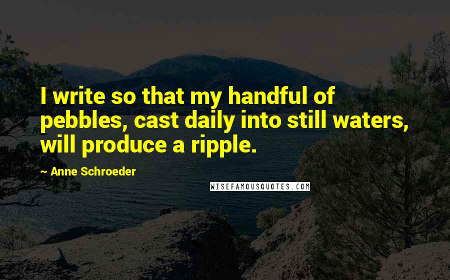 Anne Schroeder Quotes: I write so that my handful of pebbles, cast daily into still waters, will produce a ripple.