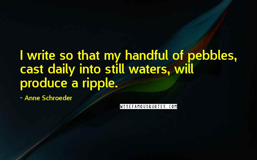 Anne Schroeder Quotes: I write so that my handful of pebbles, cast daily into still waters, will produce a ripple.