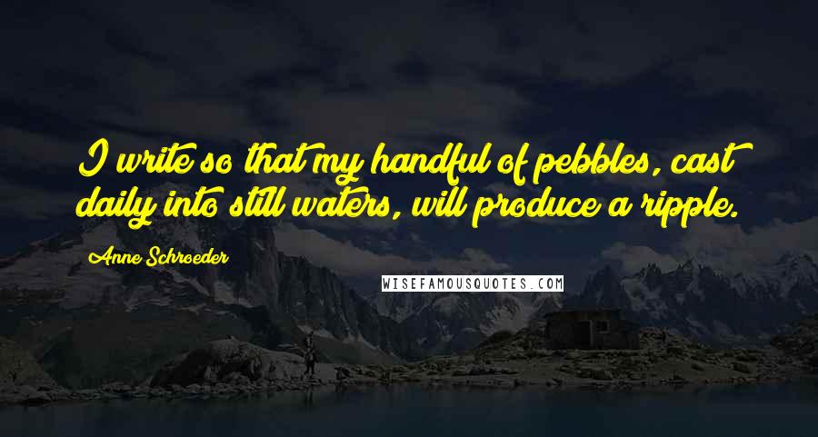 Anne Schroeder Quotes: I write so that my handful of pebbles, cast daily into still waters, will produce a ripple.