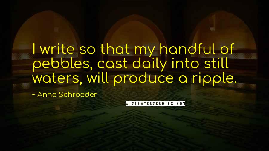 Anne Schroeder Quotes: I write so that my handful of pebbles, cast daily into still waters, will produce a ripple.