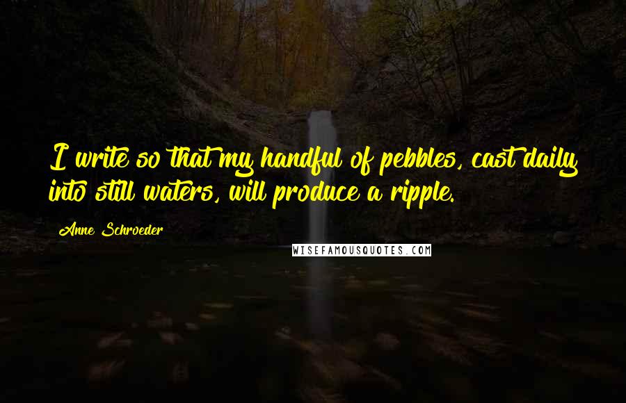 Anne Schroeder Quotes: I write so that my handful of pebbles, cast daily into still waters, will produce a ripple.