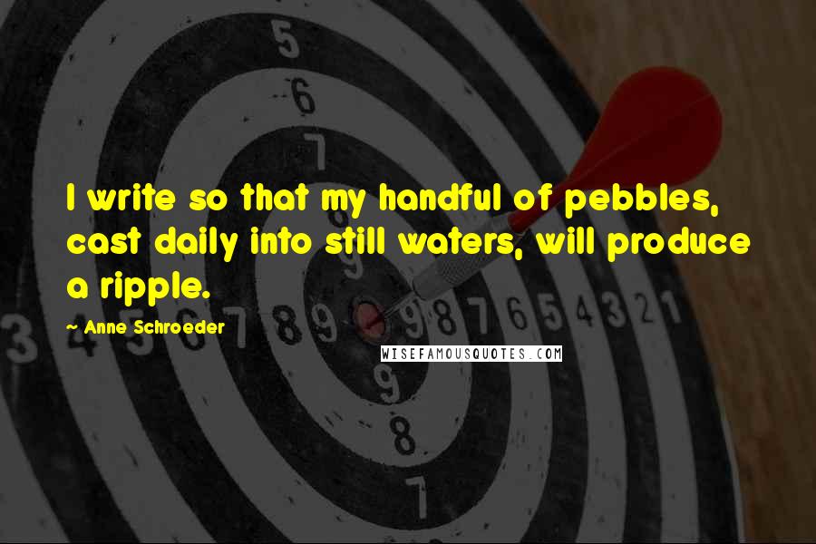 Anne Schroeder Quotes: I write so that my handful of pebbles, cast daily into still waters, will produce a ripple.