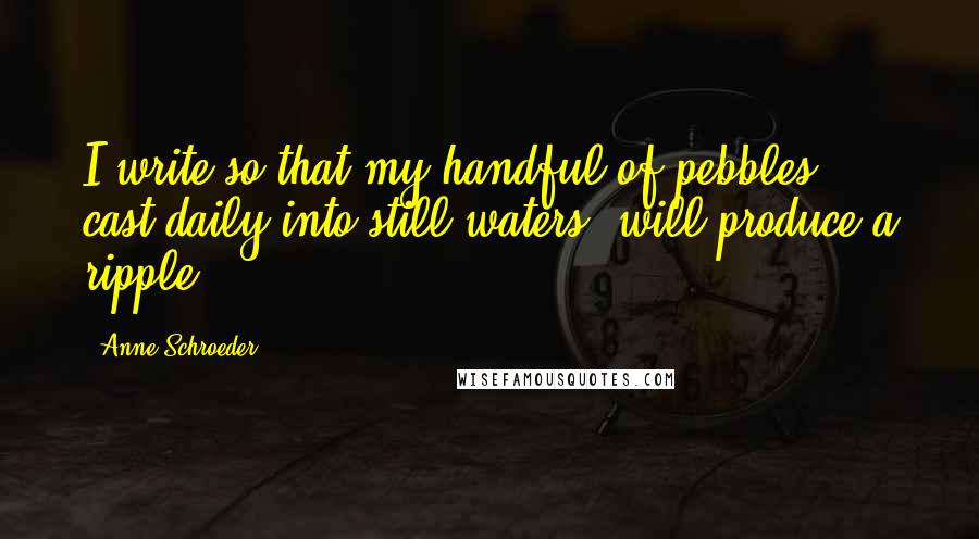 Anne Schroeder Quotes: I write so that my handful of pebbles, cast daily into still waters, will produce a ripple.