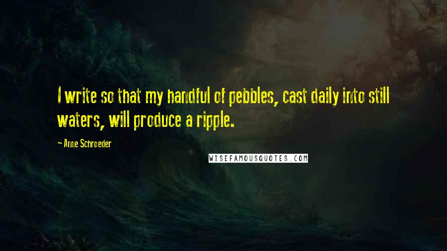 Anne Schroeder Quotes: I write so that my handful of pebbles, cast daily into still waters, will produce a ripple.