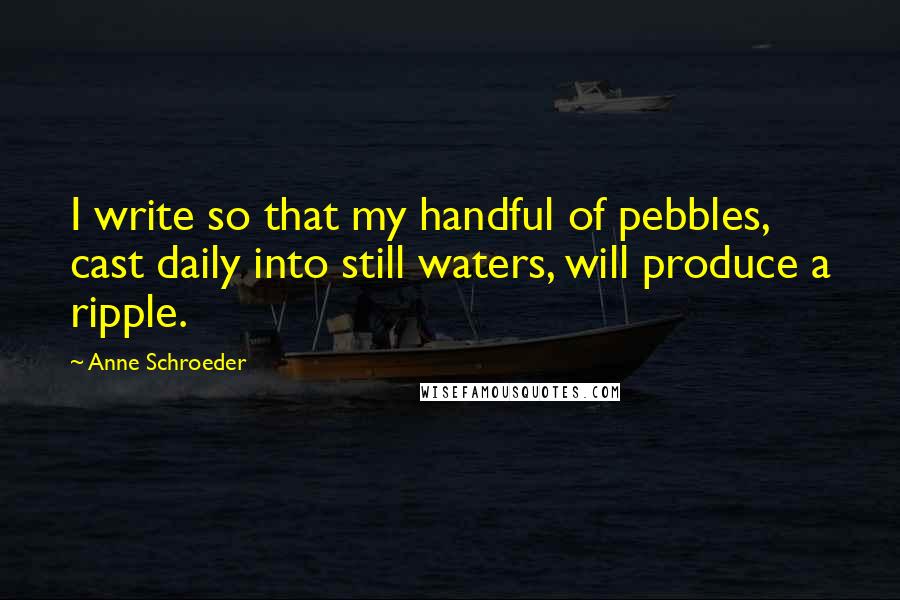 Anne Schroeder Quotes: I write so that my handful of pebbles, cast daily into still waters, will produce a ripple.