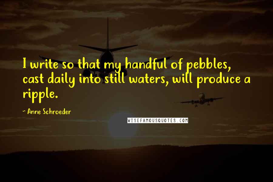 Anne Schroeder Quotes: I write so that my handful of pebbles, cast daily into still waters, will produce a ripple.