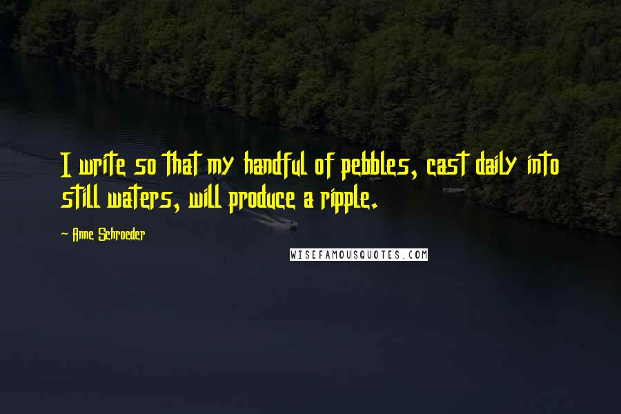 Anne Schroeder Quotes: I write so that my handful of pebbles, cast daily into still waters, will produce a ripple.