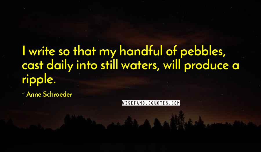 Anne Schroeder Quotes: I write so that my handful of pebbles, cast daily into still waters, will produce a ripple.