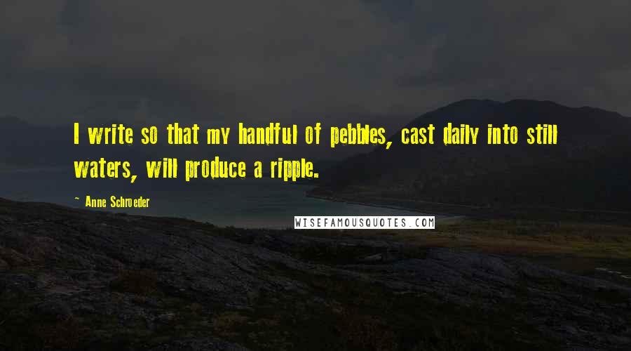 Anne Schroeder Quotes: I write so that my handful of pebbles, cast daily into still waters, will produce a ripple.