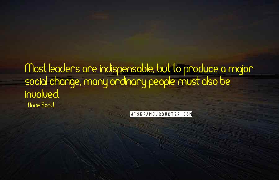 Anne Scott Quotes: Most leaders are indispensable, but to produce a major social change, many ordinary people must also be involved.