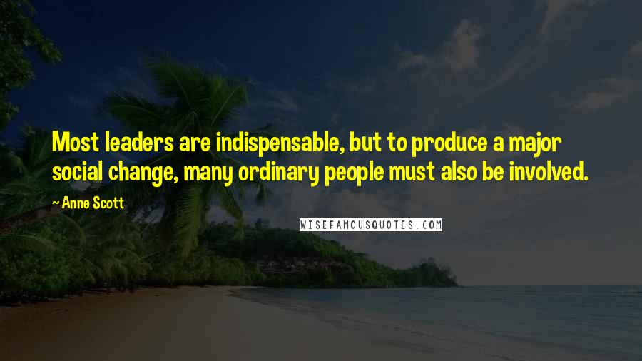 Anne Scott Quotes: Most leaders are indispensable, but to produce a major social change, many ordinary people must also be involved.