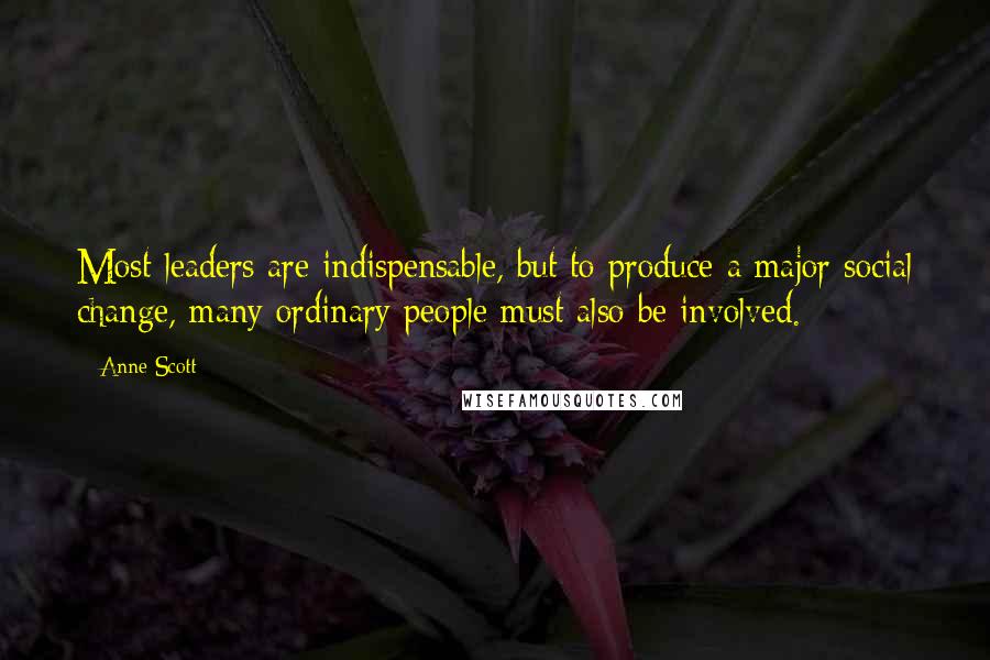 Anne Scott Quotes: Most leaders are indispensable, but to produce a major social change, many ordinary people must also be involved.