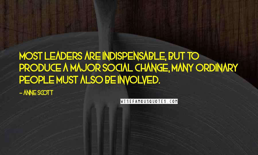 Anne Scott Quotes: Most leaders are indispensable, but to produce a major social change, many ordinary people must also be involved.