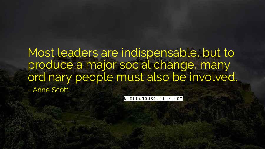 Anne Scott Quotes: Most leaders are indispensable, but to produce a major social change, many ordinary people must also be involved.