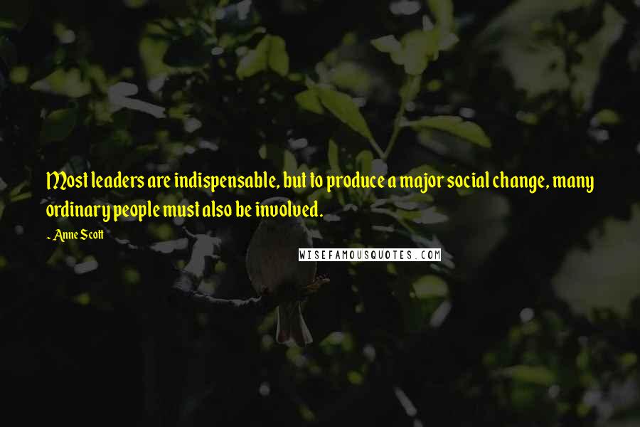 Anne Scott Quotes: Most leaders are indispensable, but to produce a major social change, many ordinary people must also be involved.