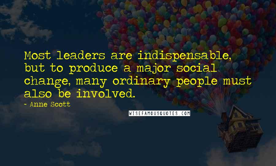 Anne Scott Quotes: Most leaders are indispensable, but to produce a major social change, many ordinary people must also be involved.