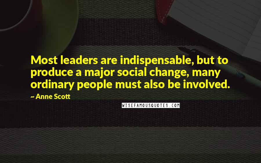 Anne Scott Quotes: Most leaders are indispensable, but to produce a major social change, many ordinary people must also be involved.