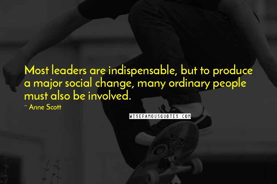 Anne Scott Quotes: Most leaders are indispensable, but to produce a major social change, many ordinary people must also be involved.