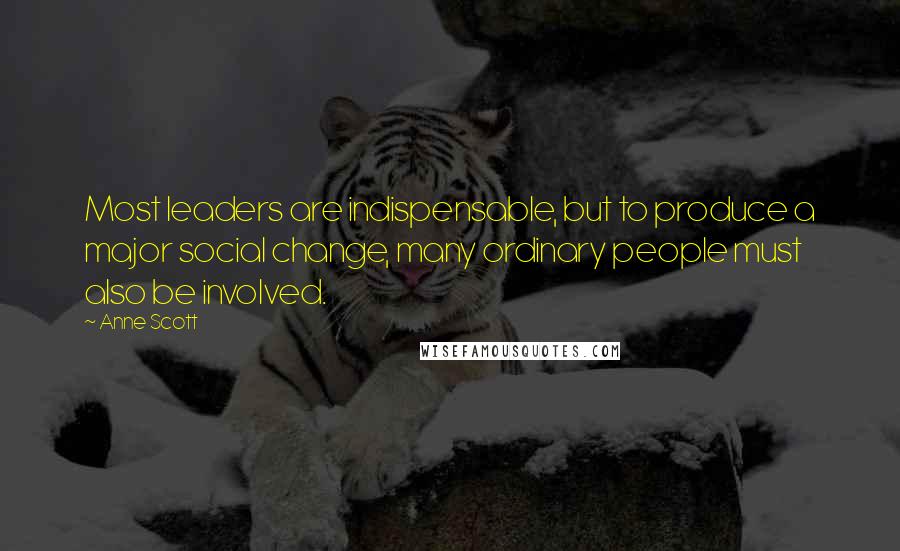 Anne Scott Quotes: Most leaders are indispensable, but to produce a major social change, many ordinary people must also be involved.