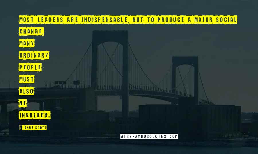 Anne Scott Quotes: Most leaders are indispensable, but to produce a major social change, many ordinary people must also be involved.