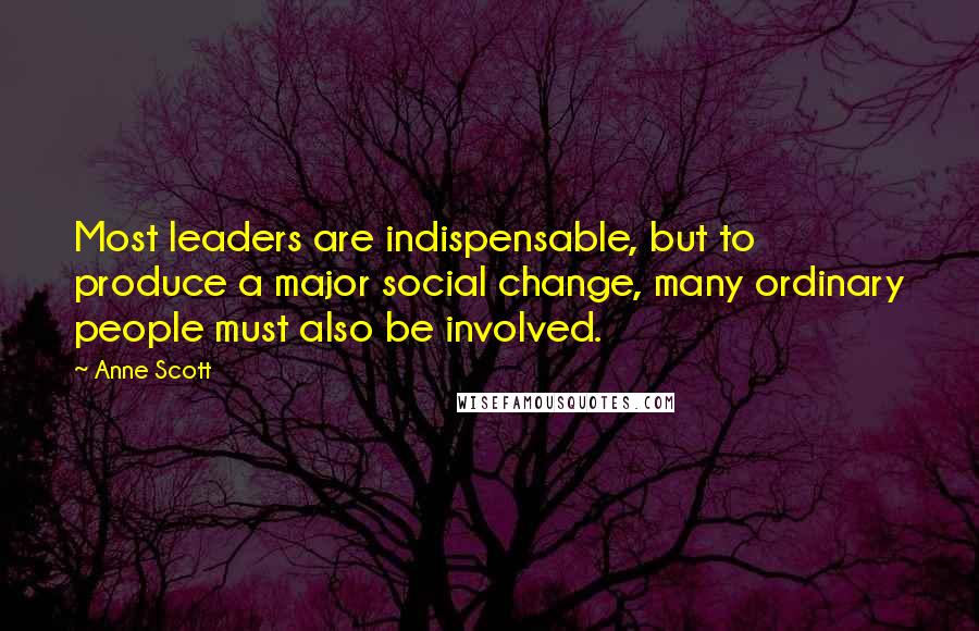 Anne Scott Quotes: Most leaders are indispensable, but to produce a major social change, many ordinary people must also be involved.