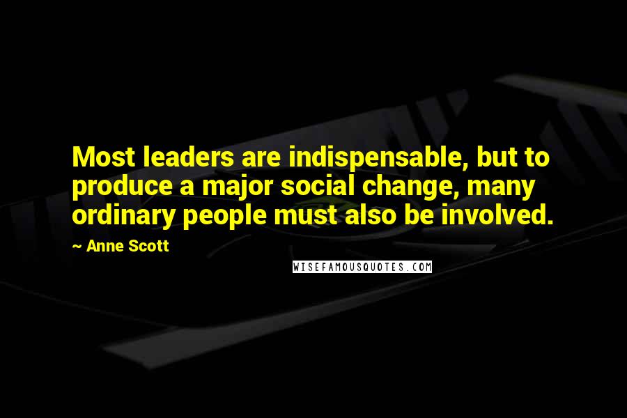 Anne Scott Quotes: Most leaders are indispensable, but to produce a major social change, many ordinary people must also be involved.