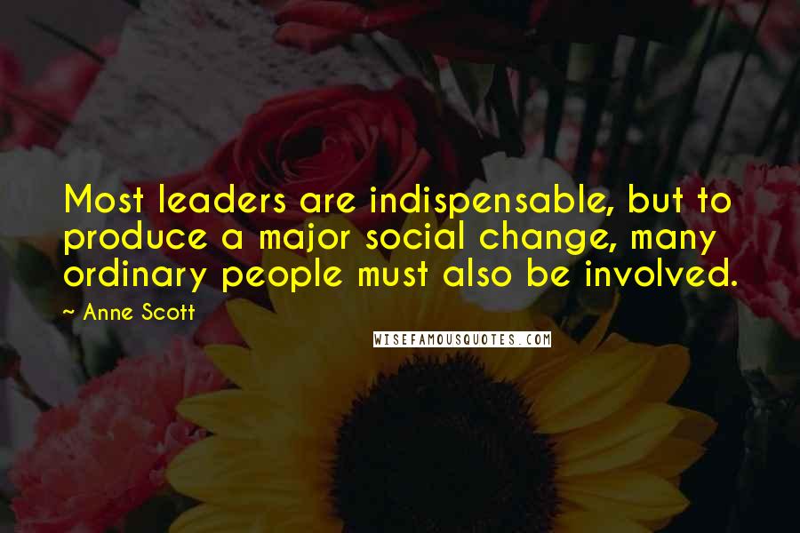 Anne Scott Quotes: Most leaders are indispensable, but to produce a major social change, many ordinary people must also be involved.