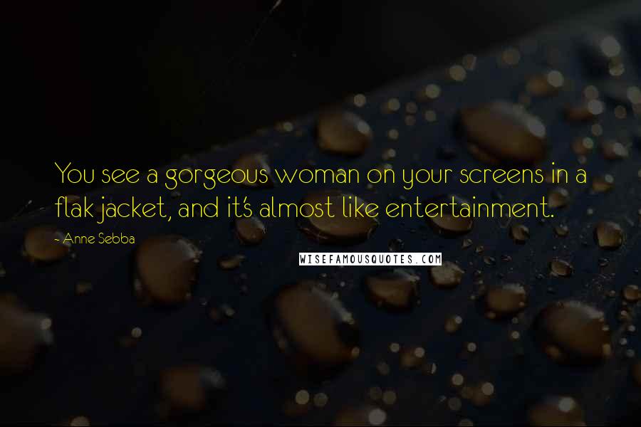 Anne Sebba Quotes: You see a gorgeous woman on your screens in a flak jacket, and it's almost like entertainment.
