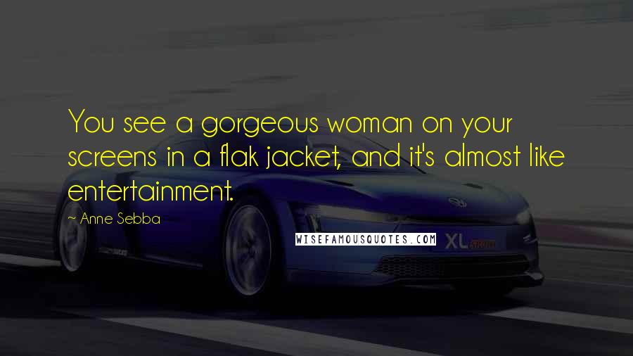Anne Sebba Quotes: You see a gorgeous woman on your screens in a flak jacket, and it's almost like entertainment.