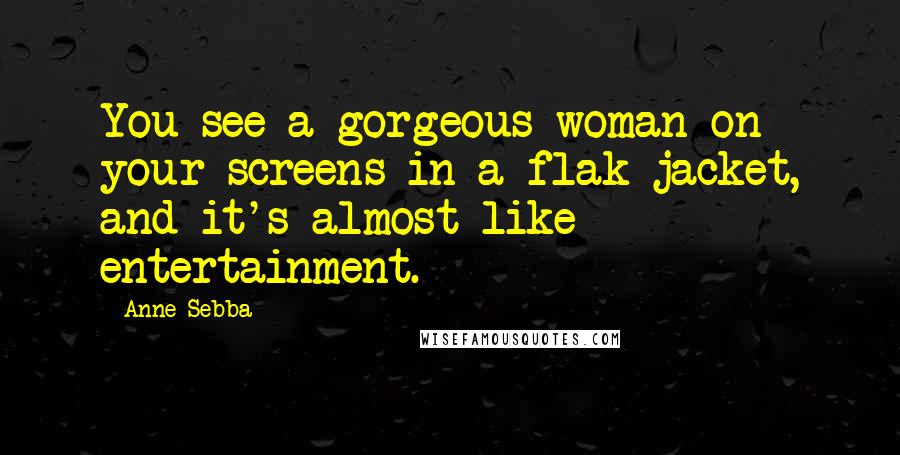 Anne Sebba Quotes: You see a gorgeous woman on your screens in a flak jacket, and it's almost like entertainment.