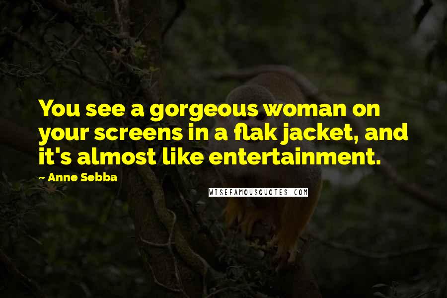 Anne Sebba Quotes: You see a gorgeous woman on your screens in a flak jacket, and it's almost like entertainment.