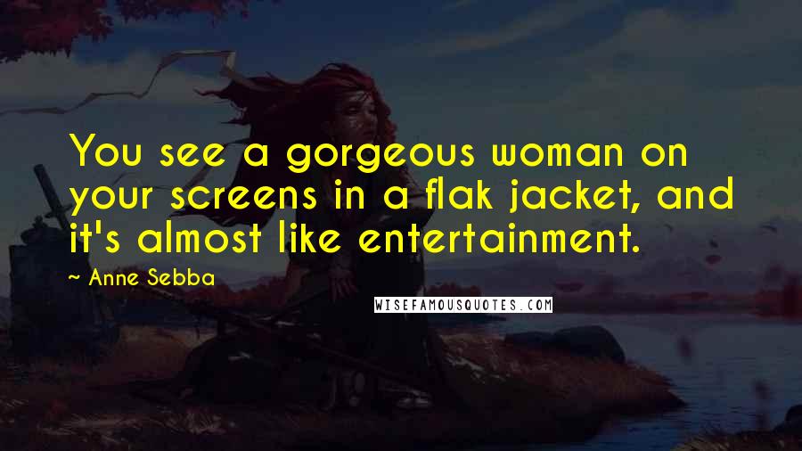 Anne Sebba Quotes: You see a gorgeous woman on your screens in a flak jacket, and it's almost like entertainment.