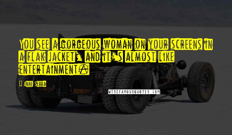 Anne Sebba Quotes: You see a gorgeous woman on your screens in a flak jacket, and it's almost like entertainment.