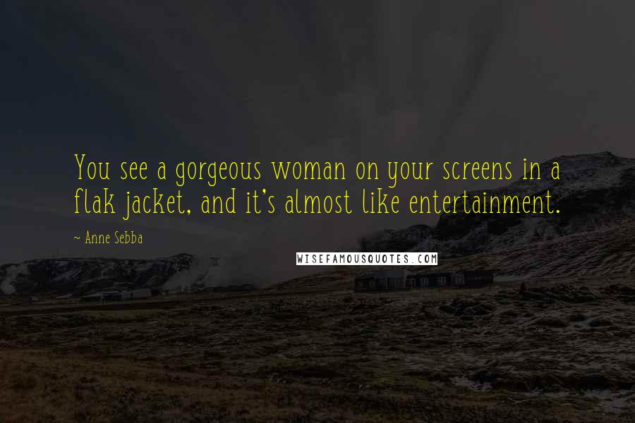 Anne Sebba Quotes: You see a gorgeous woman on your screens in a flak jacket, and it's almost like entertainment.