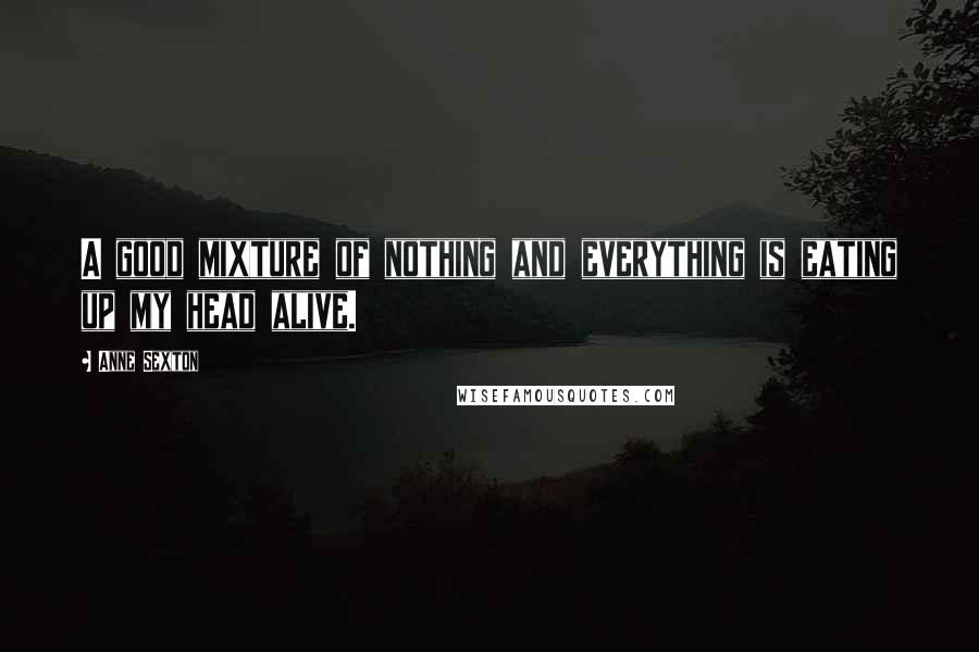 Anne Sexton Quotes: A good mixture of nothing and everything is eating up my head alive.