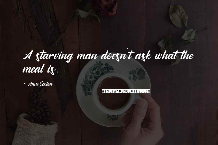 Anne Sexton Quotes: A starving man doesn't ask what the meal is.
