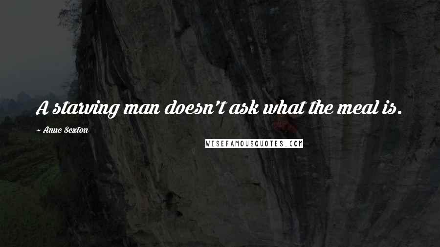 Anne Sexton Quotes: A starving man doesn't ask what the meal is.