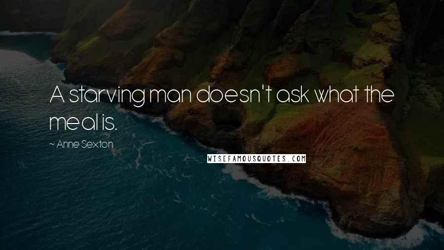 Anne Sexton Quotes: A starving man doesn't ask what the meal is.