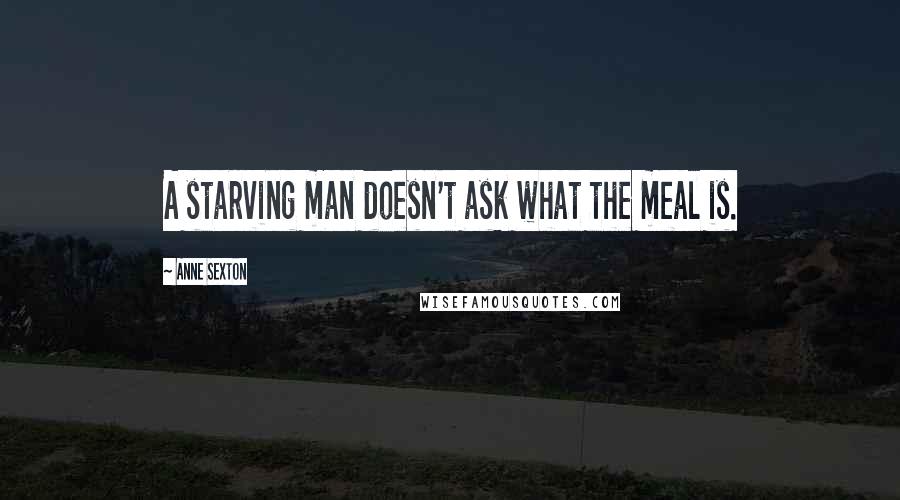Anne Sexton Quotes: A starving man doesn't ask what the meal is.