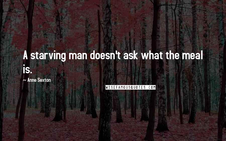 Anne Sexton Quotes: A starving man doesn't ask what the meal is.