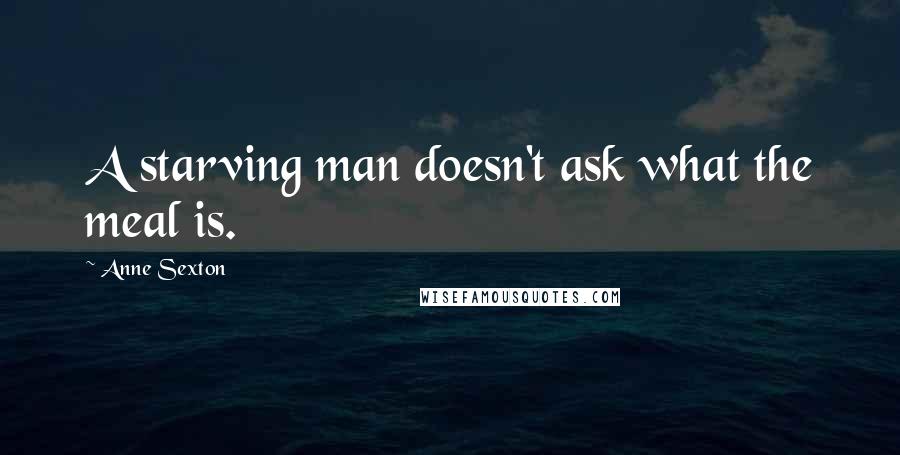 Anne Sexton Quotes: A starving man doesn't ask what the meal is.