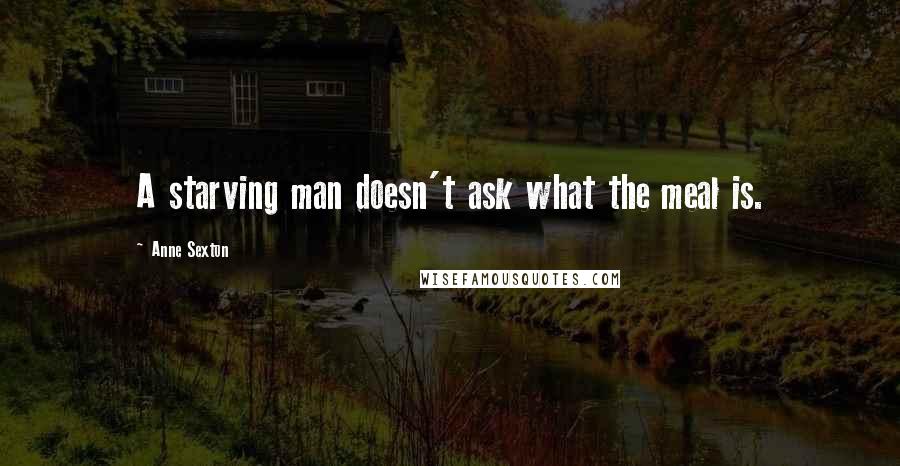 Anne Sexton Quotes: A starving man doesn't ask what the meal is.