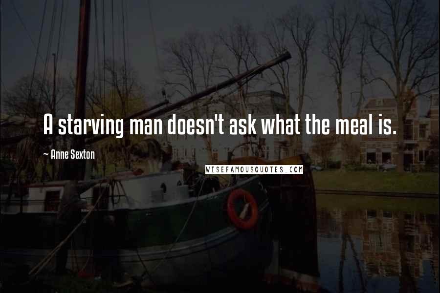 Anne Sexton Quotes: A starving man doesn't ask what the meal is.