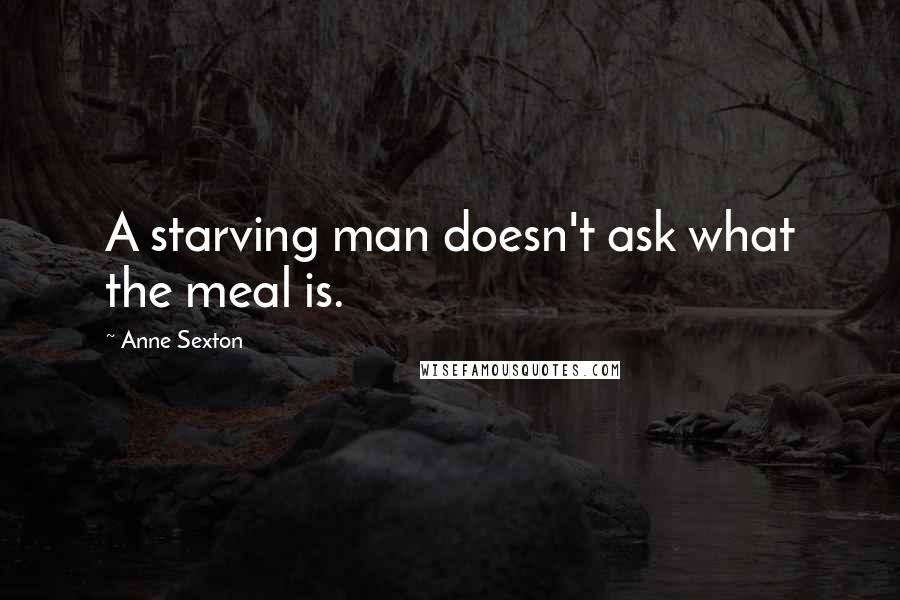 Anne Sexton Quotes: A starving man doesn't ask what the meal is.