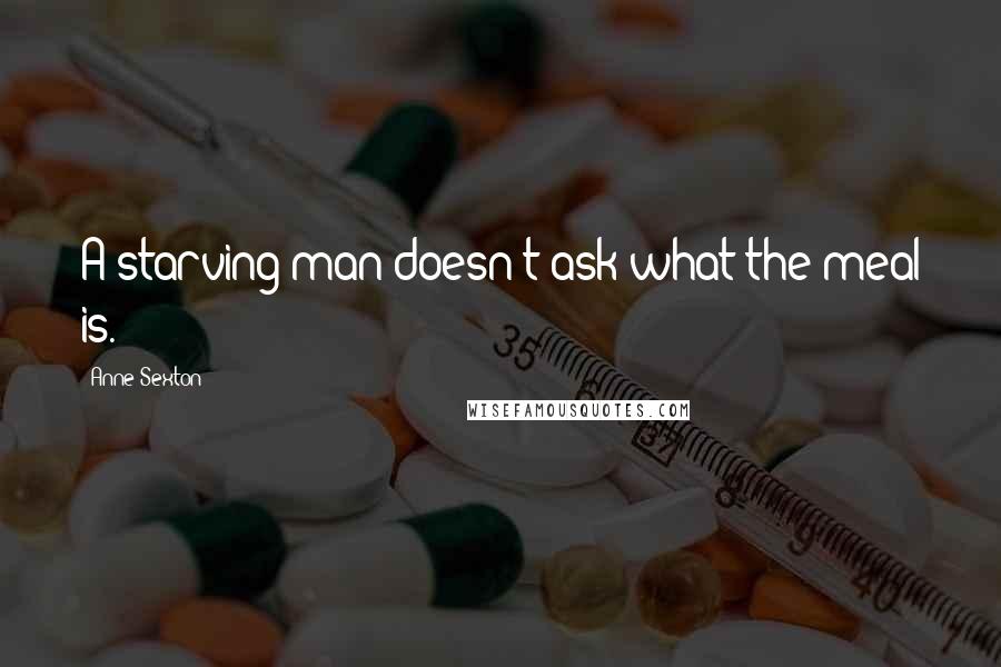 Anne Sexton Quotes: A starving man doesn't ask what the meal is.