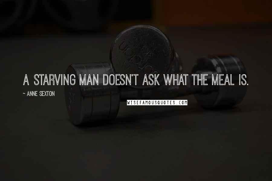 Anne Sexton Quotes: A starving man doesn't ask what the meal is.