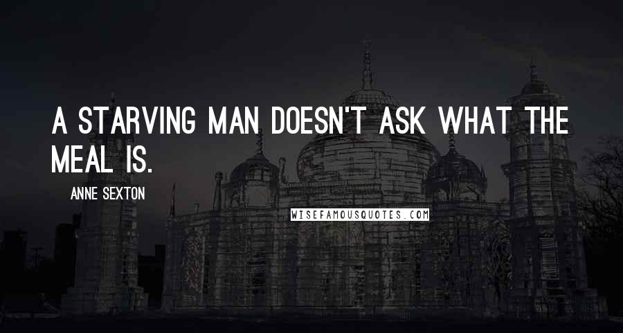 Anne Sexton Quotes: A starving man doesn't ask what the meal is.