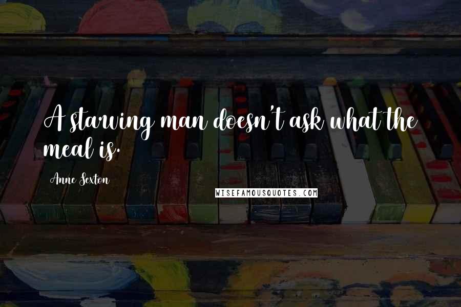 Anne Sexton Quotes: A starving man doesn't ask what the meal is.