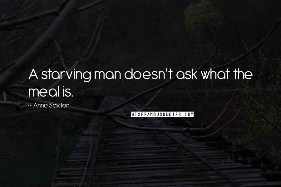 Anne Sexton Quotes: A starving man doesn't ask what the meal is.